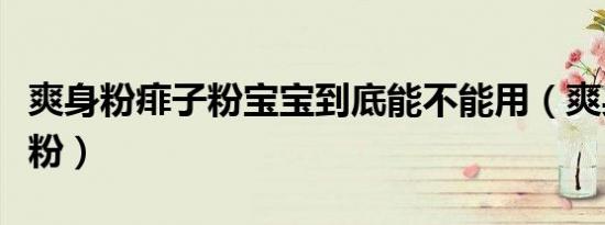 爽身粉痱子粉宝宝到底能不能用（爽身粉痱子粉）