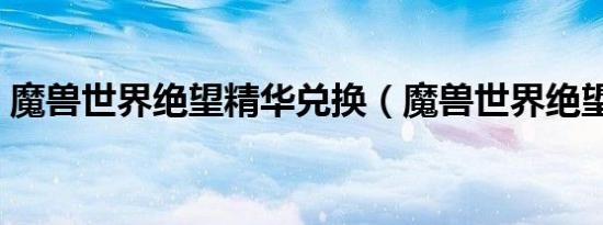 魔兽世界绝望精华兑换（魔兽世界绝望精华）