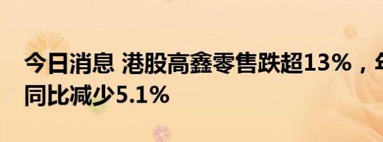 今日消息 港股高鑫零售跌超13%，年度营收同比减少5.1%