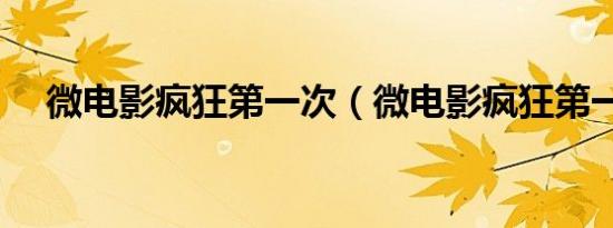 微电影疯狂第一次（微电影疯狂第一次）