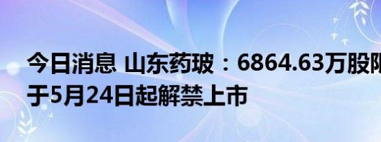 今日消息 山东药玻：6864.63万股限售股将于5月24日起解禁上市