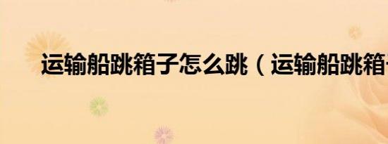 运输船跳箱子怎么跳（运输船跳箱子）