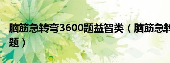 脑筋急转弯3600题益智类（脑筋急转弯3600题）