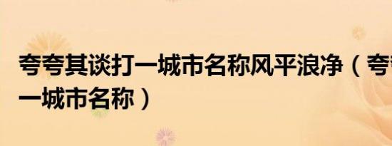 夸夸其谈打一城市名称风平浪净（夸夸其谈打一城市名称）