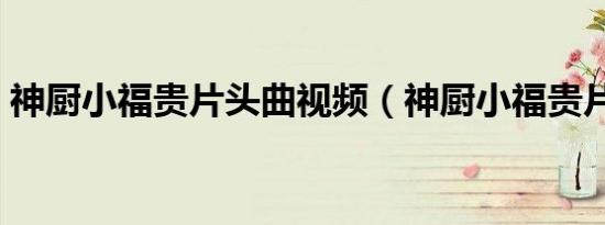 神厨小福贵片头曲视频（神厨小福贵片头曲）