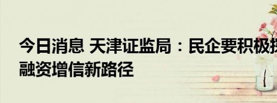 今日消息 天津证监局：民企要积极探索债券融资增信新路径