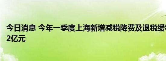 今日消息 今年一季度上海新增减税降费及退税缓税缓费192.2亿元