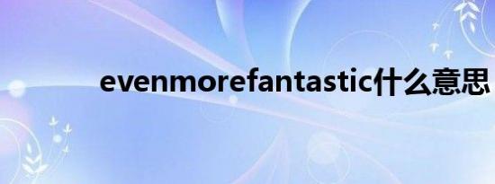 evenmorefantastic什么意思