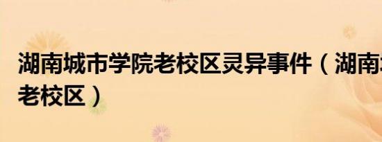 湖南城市学院老校区灵异事件（湖南城市学院老校区）