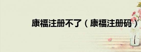 康福注册不了（康福注册码）