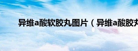 异维a酸软胶丸图片（异维a酸胶丸）