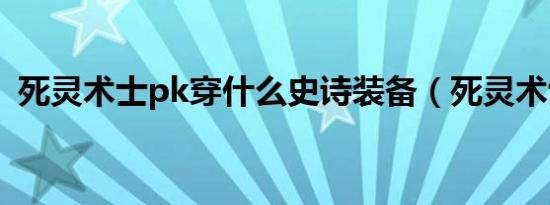 死灵术士pk穿什么史诗装备（死灵术士pk）