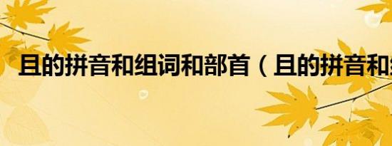 且的拼音和组词和部首（且的拼音和组词）