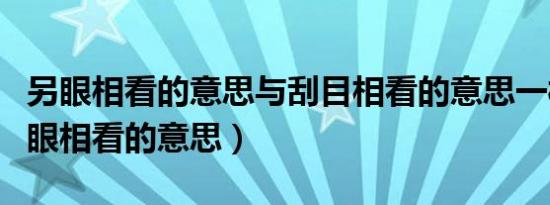 另眼相看的意思与刮目相看的意思一样吗（另眼相看的意思）