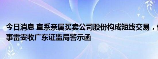 今日消息 直系亲属买卖公司股份构成短线交易，健帆生物董事雷雯收广东证监局警示函