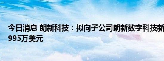 今日消息 朗新科技：拟向子公司朗新数字科技新加坡增资1995万美元