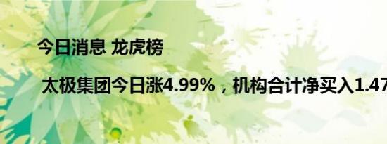 今日消息 龙虎榜 | 太极集团今日涨4.99%，机构合计净买入1.47亿元