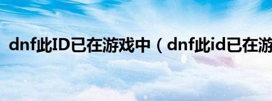 dnf此ID已在游戏中（dnf此id已在游戏中）