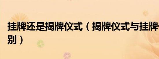 挂牌还是揭牌仪式（揭牌仪式与挂牌仪式的区别）