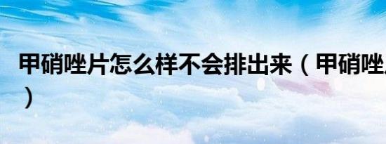 甲硝唑片怎么样不会排出来（甲硝唑片怎么样）
