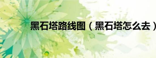 黑石塔路线图（黑石塔怎么去）