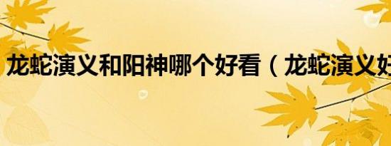龙蛇演义和阳神哪个好看（龙蛇演义好看吗）