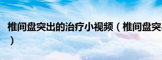 椎间盘突出的治疗小视频（椎间盘突出的治疗）