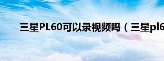 三星PL60可以录视频吗（三星pl60）