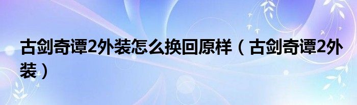 古剑奇谭2外装怎么换回原样（古剑奇谭2外装）