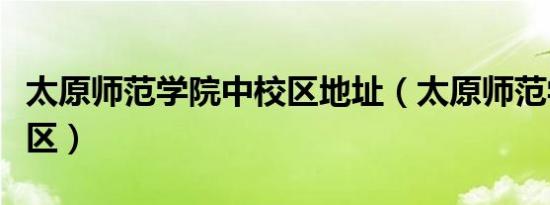 太原师范学院中校区地址（太原师范学院中校区）