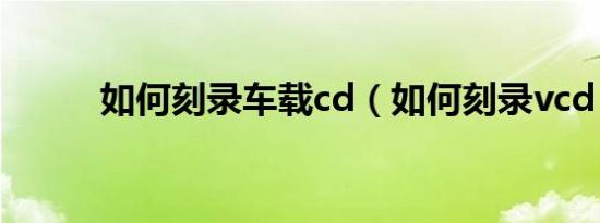 如何刻录车载cd（如何刻录vcd）
