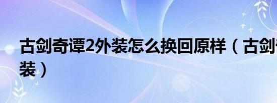古剑奇谭2外装怎么换回原样（古剑奇谭2外装）