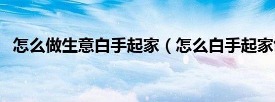 怎么做生意白手起家（怎么白手起家创业）