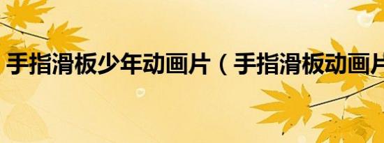 手指滑板少年动画片（手指滑板动画片全集）