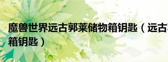 魔兽世界远古郭莱储物箱钥匙（远古郭莱储物箱钥匙）