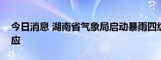 今日消息 湖南省气象局启动暴雨四级应急响应