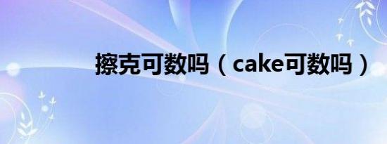 擦克可数吗（cake可数吗）
