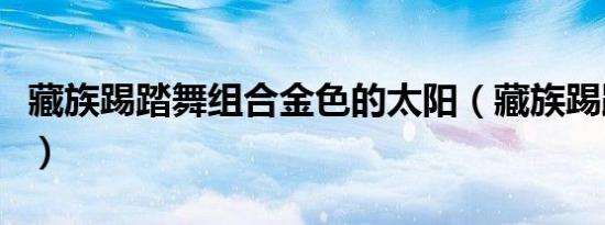 藏族踢踏舞组合金色的太阳（藏族踢踏舞组合）