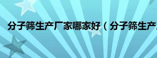分子筛生产厂家哪家好（分子筛生产厂家）