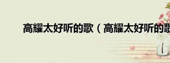 高耀太好听的歌（高耀太好听的歌）