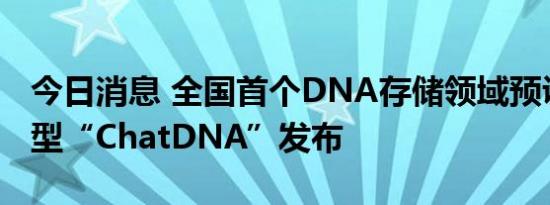 今日消息 全国首个DNA存储领域预训练大模型“ChatDNA”发布