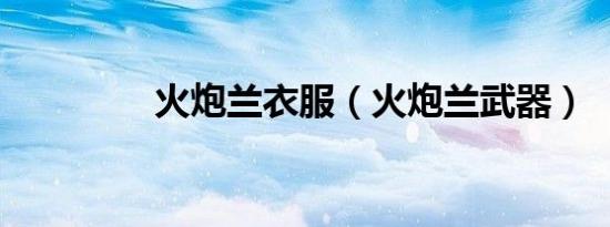 火炮兰衣服（火炮兰武器）