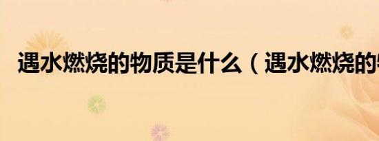 遇水燃烧的物质是什么（遇水燃烧的物质）