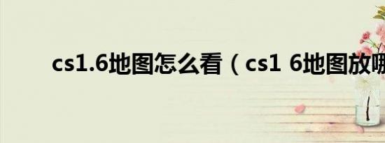 cs1.6地图怎么看（cs1 6地图放哪）
