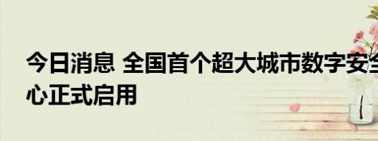 今日消息 全国首个超大城市数字安全运营中心正式启用