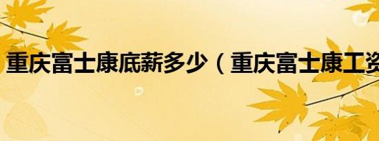 重庆富士康底薪多少（重庆富士康工资待遇）