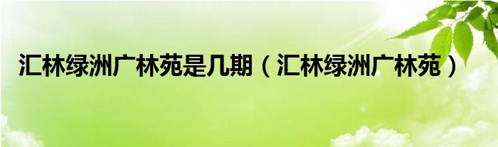 汇林绿洲广林苑是几期（汇林绿洲广林苑）