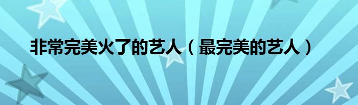 非常完美火了的艺人（最完美的艺人）