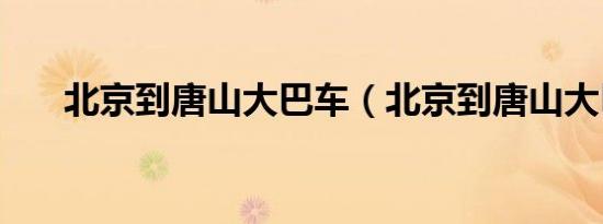 北京到唐山大巴车（北京到唐山大巴）
