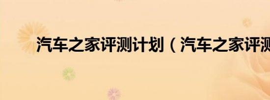 汽车之家评测计划（汽车之家评测）